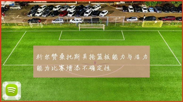 科尔赞桑托斯具抢篮板能力与活力能为比赛增添不确定性