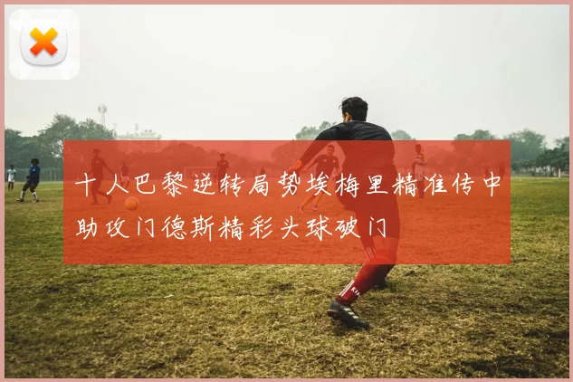 十人巴黎逆转局势埃梅里精准传中助攻门德斯精彩头球破门