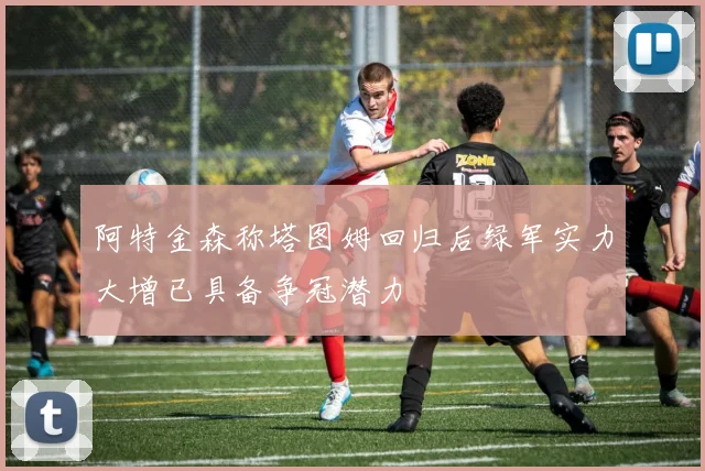 阿特金森称塔图姆回归后绿军实力大增已具备争冠潜力