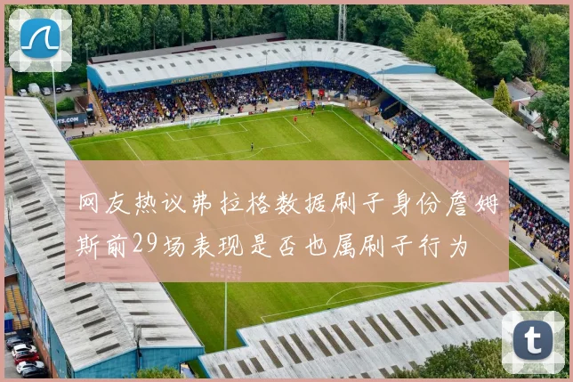 网友热议弗拉格数据刷子身份詹姆斯前29场表现是否也属刷子行为