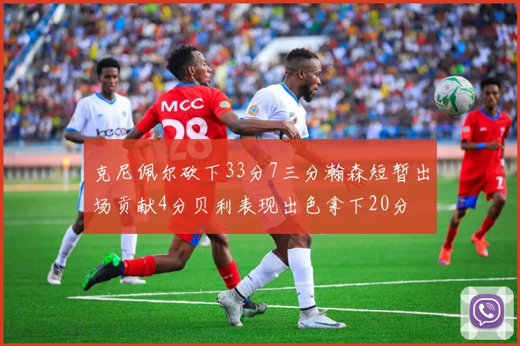 克尼佩尔砍下33分7三分瀚森短暂出场贡献4分贝利表现出色拿下20分