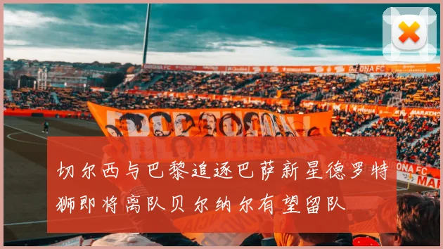 切尔西与巴黎追逐巴萨新星德罗特狮即将离队贝尔纳尔有望留队