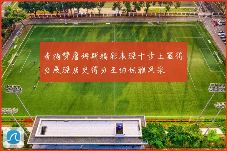 夸梅赞詹姆斯精彩表现十步上篮得分展现历史得分王的优雅风采