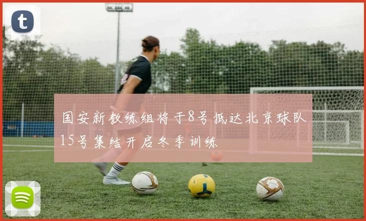 国安新教练组将于8号抵达北京球队15号集结开启冬季训练