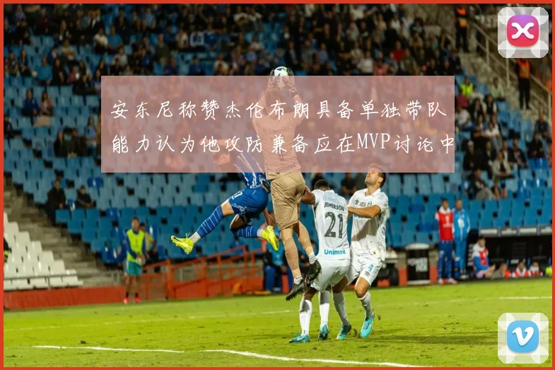 安东尼称赞杰伦布朗具备单独带队能力认为他攻防兼备应在MVP讨论中占有一席之地