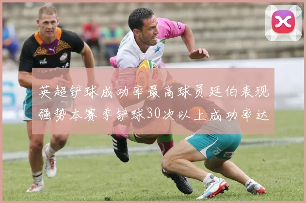 英超铲球成功率最高球员廷伯表现强势本赛季铲球30次以上成功率达895