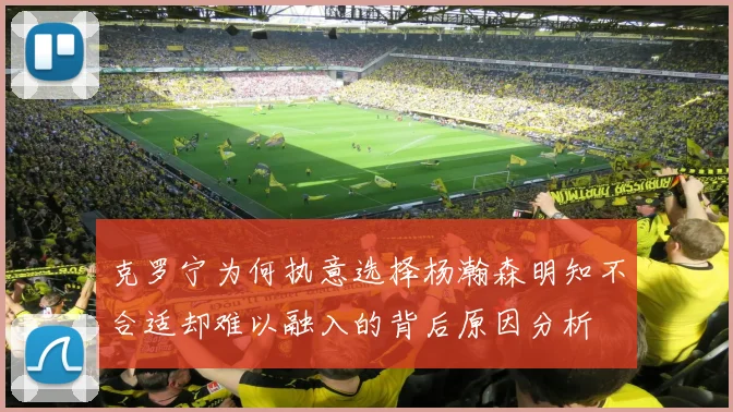 克罗宁为何执意选择杨瀚森明知不合适却难以融入的背后原因分析