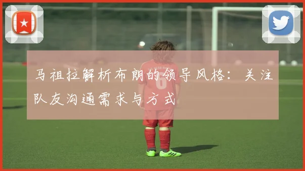 马祖拉解析布朗的领导风格：关注队友沟通需求与方式