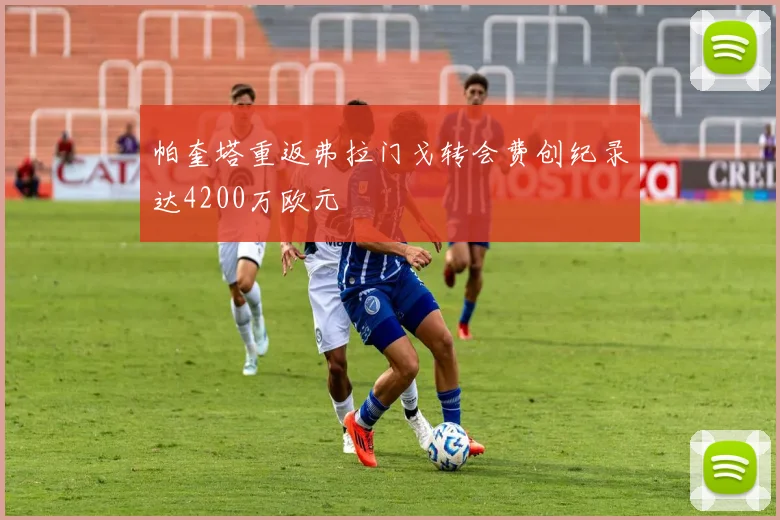 帕奎塔重返弗拉门戈转会费创纪录达4200万欧元