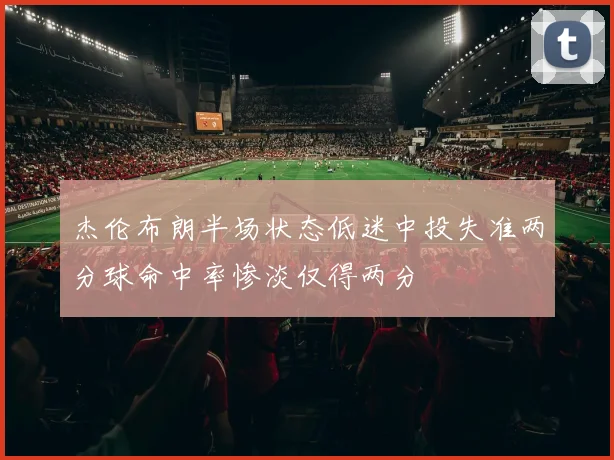 杰伦布朗半场状态低迷中投失准两分球命中率惨淡仅得两分