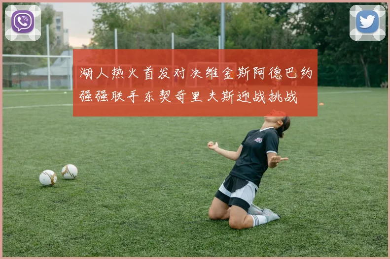 湖人热火首发对决维金斯阿德巴约强强联手东契奇里夫斯迎战挑战