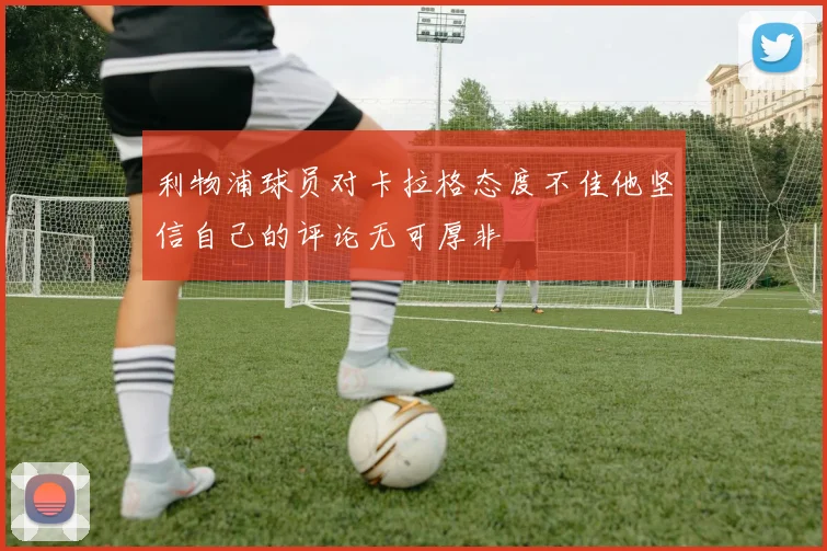 利物浦球员对卡拉格态度不佳他坚信自己的评论无可厚非