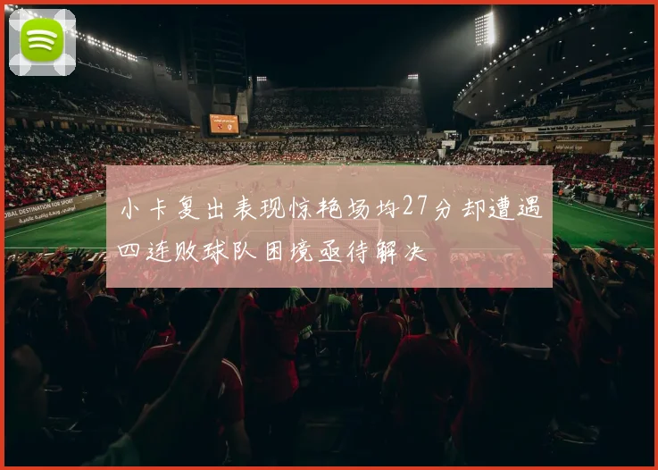 小卡复出表现惊艳场均27分却遭遇四连败球队困境亟待解决