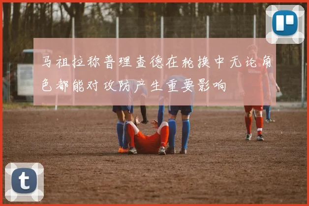 马祖拉称普理查德在轮换中无论角色都能对攻防产生重要影响