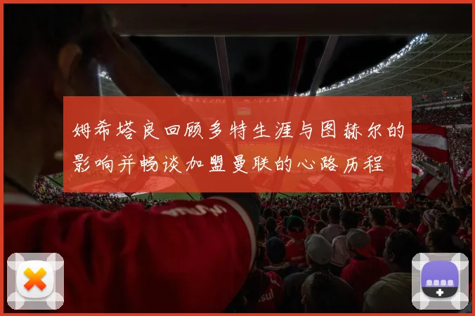 姆希塔良回顾多特生涯与图赫尔的影响并畅谈加盟曼联的心路历程