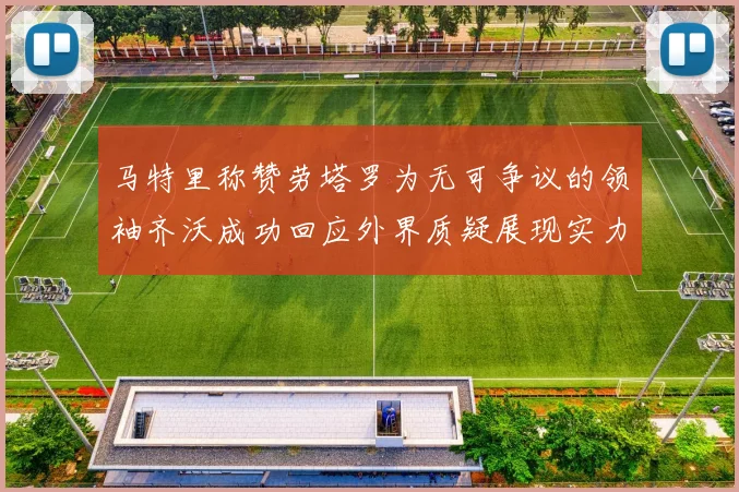 马特里称赞劳塔罗为无可争议的领袖齐沃成功回应外界质疑展现实力