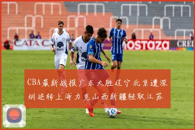 CBA最新战报广东大胜辽宁北京遭深圳逆转上海力克山西新疆轻取江苏