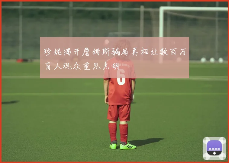珍妮揭开詹姆斯骗局真相让数百万盲人观众重见光明