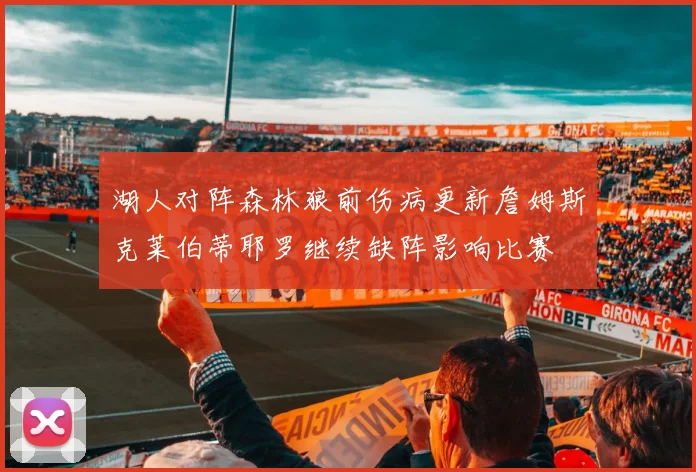 湖人对阵森林狼前伤病更新詹姆斯克莱伯蒂耶罗继续缺阵影响比赛