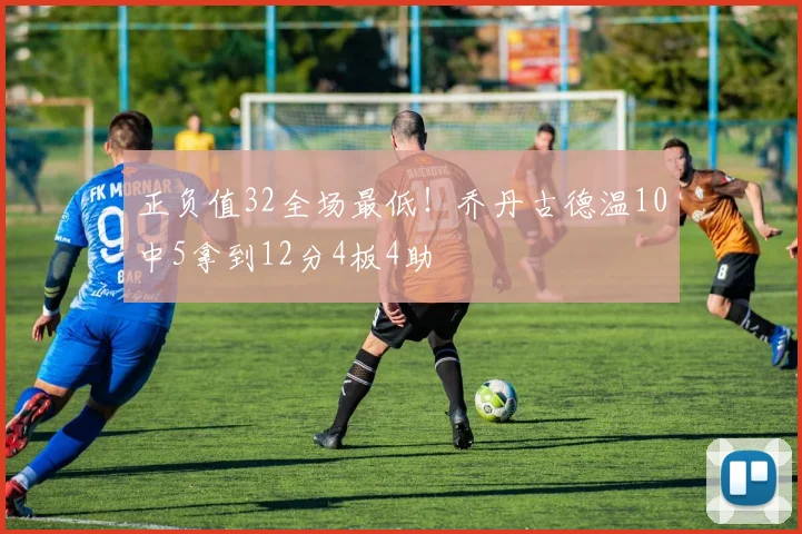 正负值32全场最低！乔丹古德温10中5拿到12分4板4助