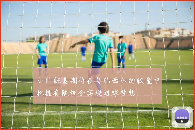 小川航基期待在与巴西队的较量中把握有限机会实现进球梦想