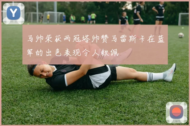 马帅荣获两冠塔帅赞马雷斯卡在蓝军的出色表现令人钦佩