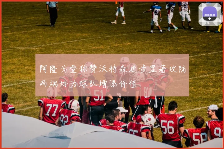 阿隆戈登称赞沃特森进步显著攻防两端均为球队增添价值