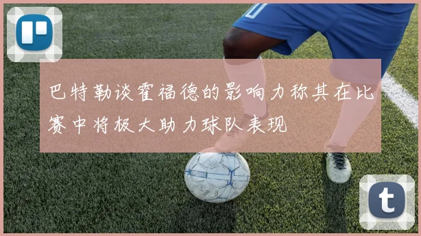 巴特勒谈霍福德的影响力称其在比赛中将极大助力球队表现