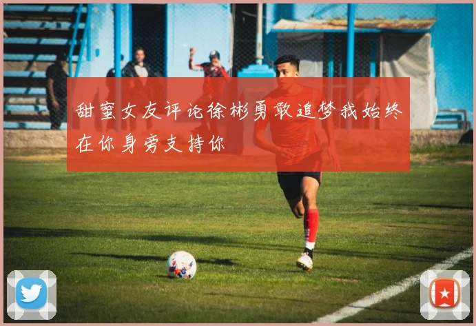 甜蜜女友评论徐彬勇敢追梦我始终在你身旁支持你