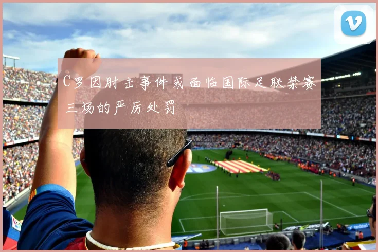 C罗因肘击事件或面临国际足联禁赛三场的严厉处罚