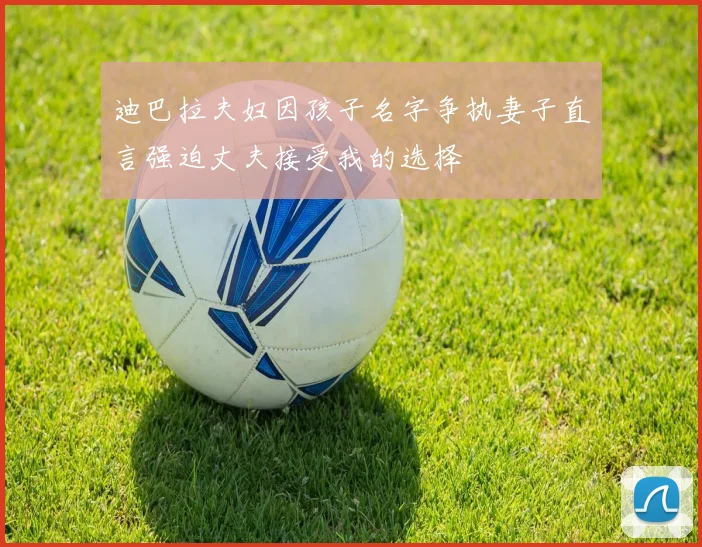 迪巴拉夫妇因孩子名字争执妻子直言强迫丈夫接受我的选择