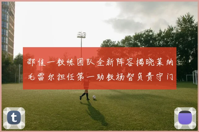 邵佳一教练团队全新阵容揭晓莱纳毛雷尔担任第一助教杨智负责守门员训练