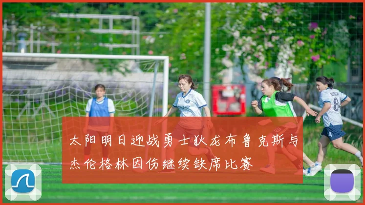 太阳明日迎战勇士狄龙布鲁克斯与杰伦格林因伤继续缺席比赛