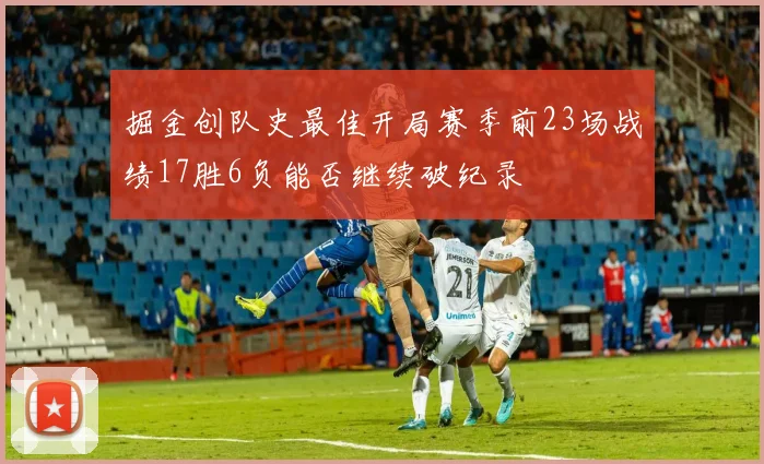 掘金创队史最佳开局赛季前23场战绩17胜6负能否继续破纪录
