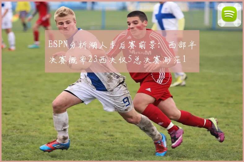 ESPN分析湖人季后赛前景：西部半决赛概率23西决仅5总决赛渺茫1