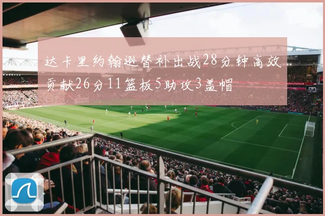 达卡里约翰逊替补出战28分钟高效贡献26分11篮板5助攻3盖帽