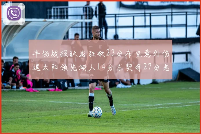 半场战报狄龙狂砍23分布克意外伤退太阳领先湖人14分东契奇27分老詹仅得4分