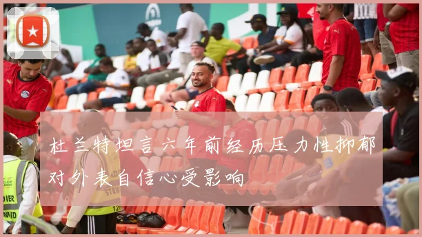 杜兰特坦言六年前经历压力性抑郁对外表自信心受影响