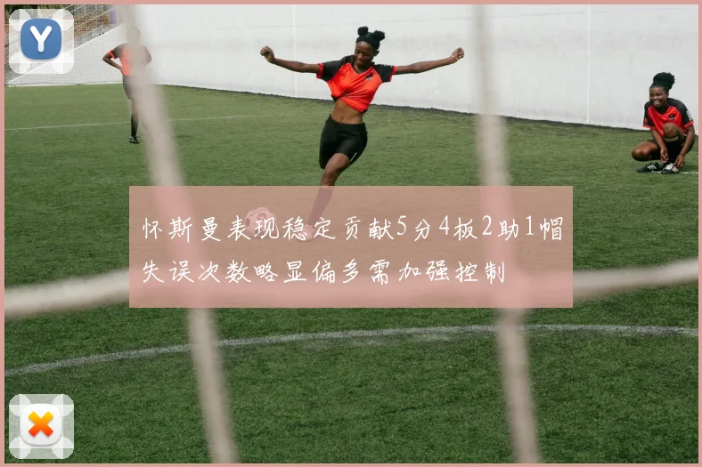 怀斯曼表现稳定贡献5分4板2助1帽失误次数略显偏多需加强控制