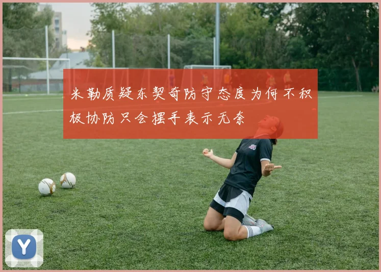 米勒质疑东契奇防守态度为何不积极协防只会摆手表示无奈