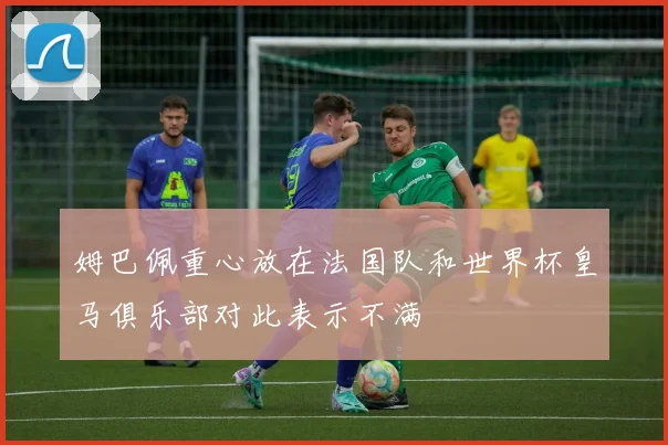 姆巴佩重心放在法国队和世界杯皇马俱乐部对此表示不满