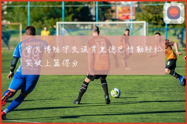 曾凡博防守失误贾里德巴特勒轻松突破上篮得分
