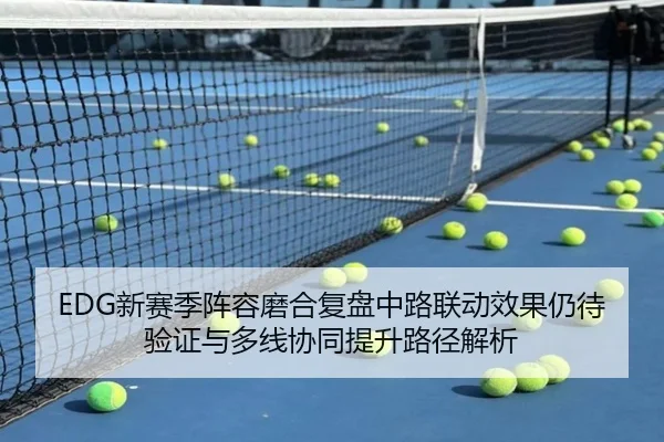 EDG新赛季阵容磨合复盘中路联动效果仍待验证与多线协同提升路径解析（jiangnan）