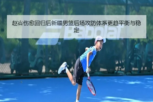 赵睿伤愈回归后新疆男篮后场攻防体系更趋平衡与稳定（jiangnan）